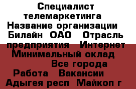 Специалист телемаркетинга › Название организации ­ Билайн, ОАО › Отрасль предприятия ­ Интернет › Минимальный оклад ­ 33 000 - Все города Работа » Вакансии   . Адыгея респ.,Майкоп г.